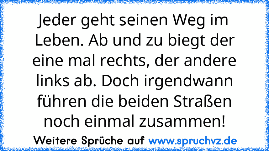 Jeder geht seinen Weg im Leben. Ab und zu biegt der eine mal rechts, der andere links ab. Doch irgendwann führen die beiden Straßen noch einmal zusammen!