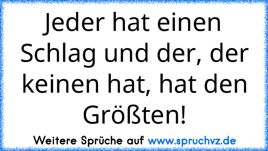 Jeder hat einen Schlag und der, der keinen hat, hat den Größten!