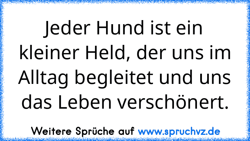 Jeder Hund ist ein kleiner Held, der uns im Alltag begleitet und uns das Leben verschönert.