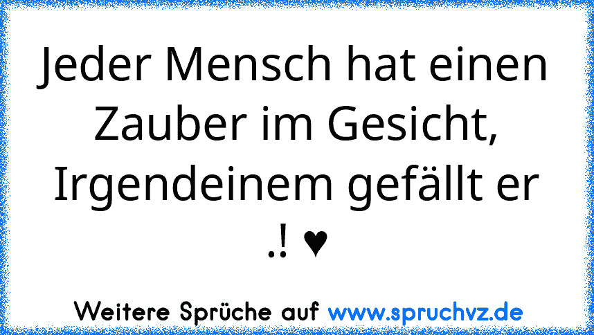 Jeder Mensch hat einen Zauber im Gesicht,
Irgendeinem gefällt er .! ♥