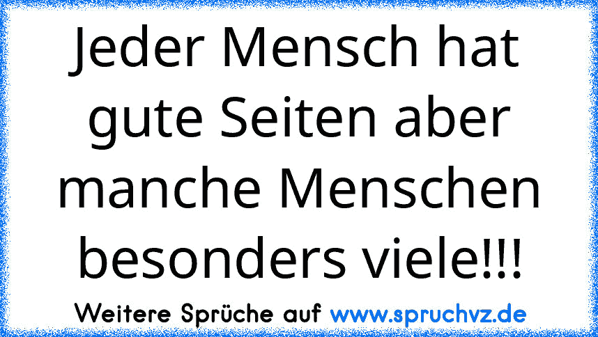 Jeder Mensch hat gute Seiten aber manche Menschen besonders viele!!!