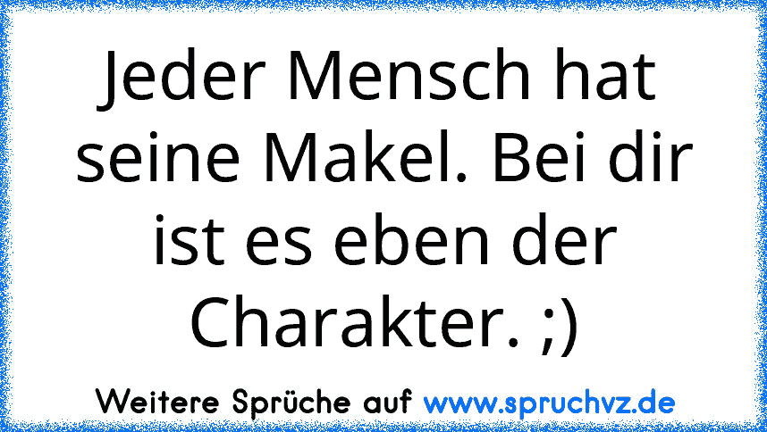 Jeder Mensch hat seine Makel. Bei dir ist es eben der Charakter. ;)