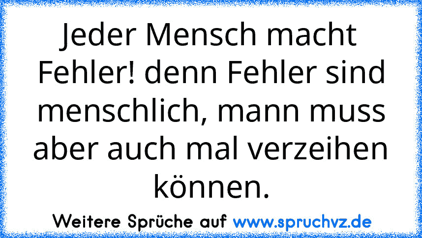 Jeder Mensch macht Fehler! denn Fehler sind menschlich, mann muss aber auch mal verzeihen können.