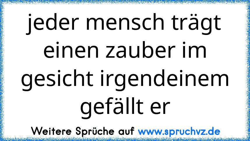 jeder mensch trägt einen zauber im gesicht irgendeinem gefällt er