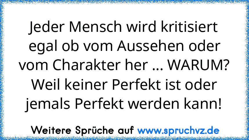 Jeder Mensch wird kritisiert egal ob vom Aussehen oder vom Charakter her ... WARUM? Weil keiner Perfekt ist oder jemals Perfekt werden kann!