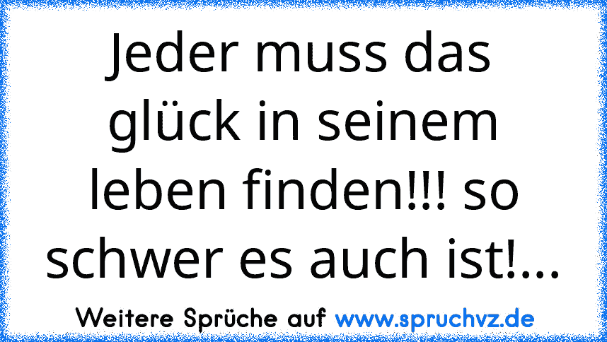 Jeder muss das glück in seinem leben finden!!! so schwer es auch ist!...