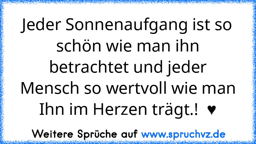 Jeder Sonnenaufgang ist so schön wie man ihn betrachtet und jeder Mensch so wertvoll wie man Ihn im Herzen trägt.!  ♥