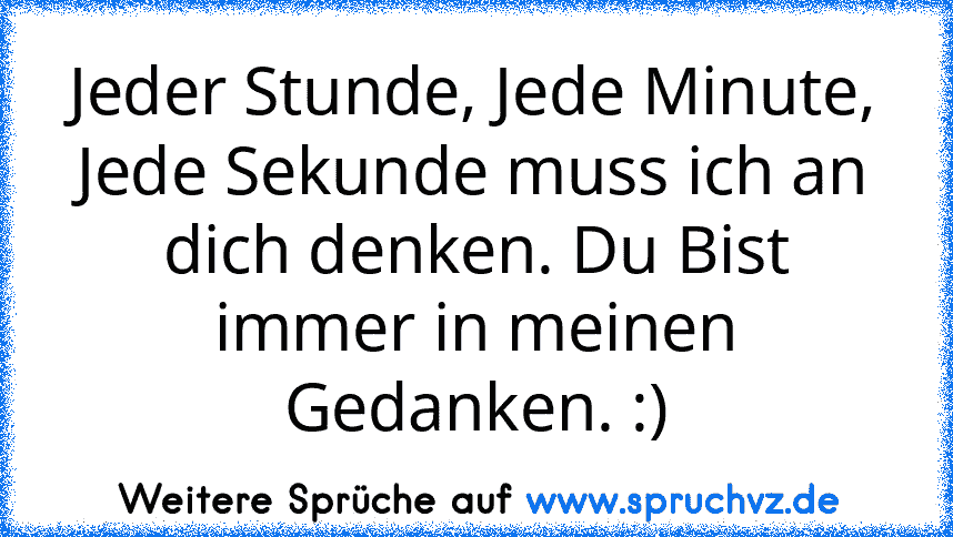 Jeder Stunde, Jede Minute, Jede Sekunde muss ich an dich denken. Du Bist immer in meinen Gedanken. :)