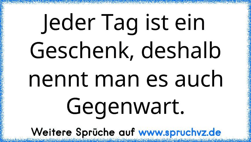 Jeder Tag ist ein Geschenk, deshalb nennt man es auch Gegenwart.