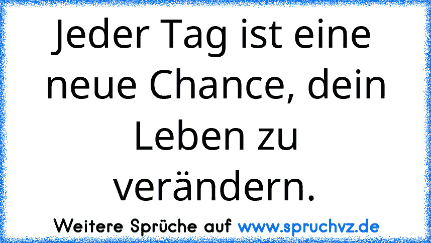 Jeder Tag ist eine neue Chance, dein Leben zu verändern.