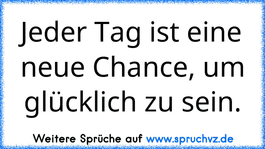 Jeder Tag ist eine neue Chance, um glücklich zu sein.