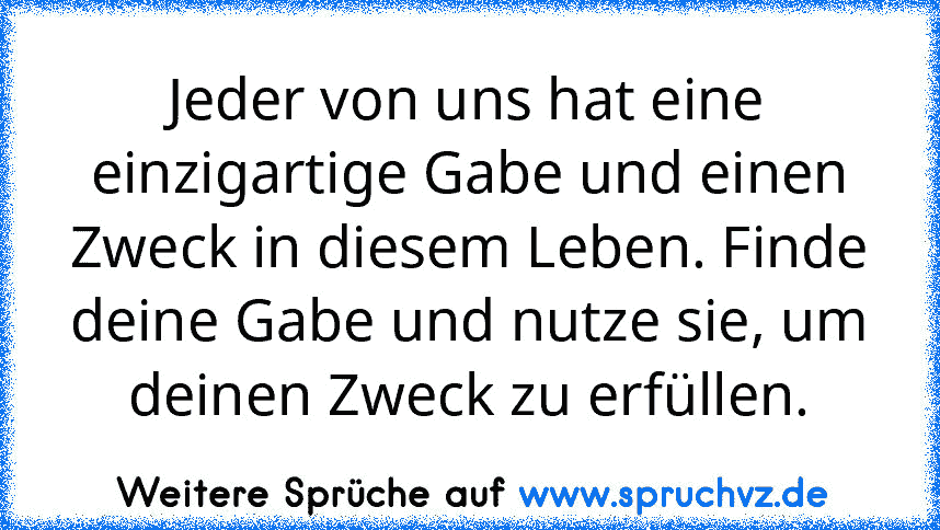 Jeder von uns hat eine einzigartige Gabe und einen Zweck in diesem Leben. Finde deine Gabe und nutze sie, um deinen Zweck zu erfüllen.