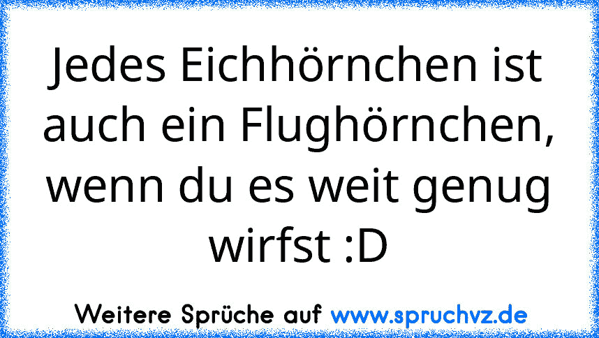 Jedes Eichhörnchen ist auch ein Flughörnchen, wenn du es weit genug wirfst :D