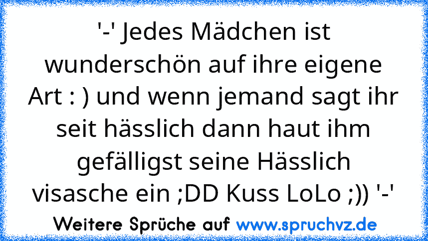 '-' Jedes Mädchen ist wunderschön auf ihre eigene Art : ) und wenn jemand sagt ihr seit hässlich dann haut ihm gefälligst seine Hässlich visasche ein ;DD Kuss LoLo ;)) '-'