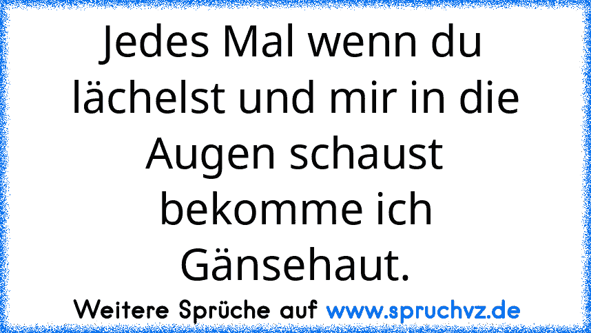 Jedes Mal wenn du lächelst und mir in die Augen schaust bekomme ich Gänsehaut.