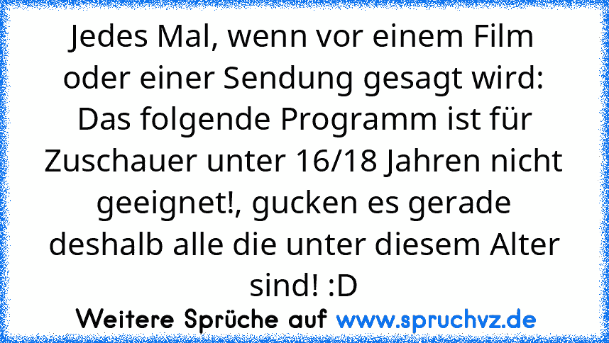 Jedes Mal, wenn vor einem Film oder einer Sendung gesagt wird: Das folgende Programm ist für Zuschauer unter 16/18 Jahren nicht geeignet!, gucken es gerade deshalb alle die unter diesem Alter sind! :D