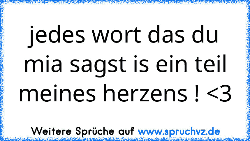 jedes wort das du mia sagst is ein teil meines herzens ! 