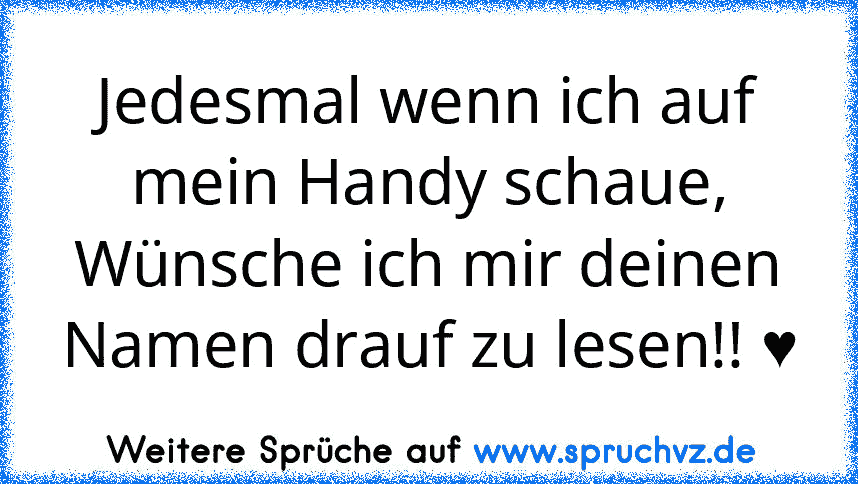 Jedesmal wenn ich auf mein Handy schaue,
Wünsche ich mir deinen Namen drauf zu lesen!! ♥