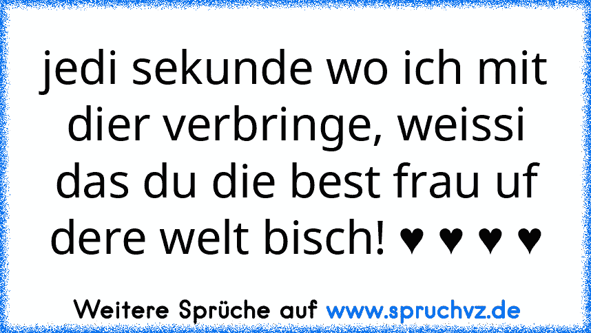 jedi sekunde wo ich mit dier verbringe, weissi das du die best frau uf dere welt bisch! ♥ ♥ ♥ ♥