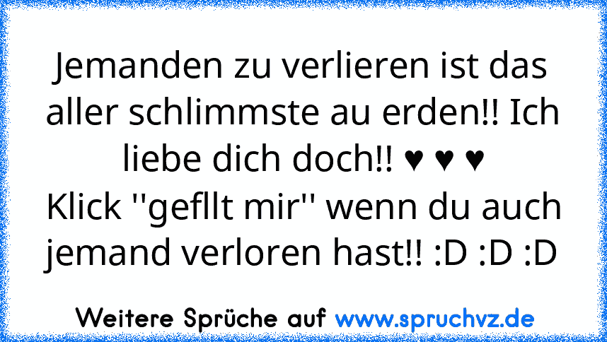 Jemanden zu verlieren ist das aller schlimmste au erden!! Ich liebe dich doch!! ♥ ♥ ♥
Klick ''gefllt mir'' wenn du auch jemand verloren hast!! :D :D :D