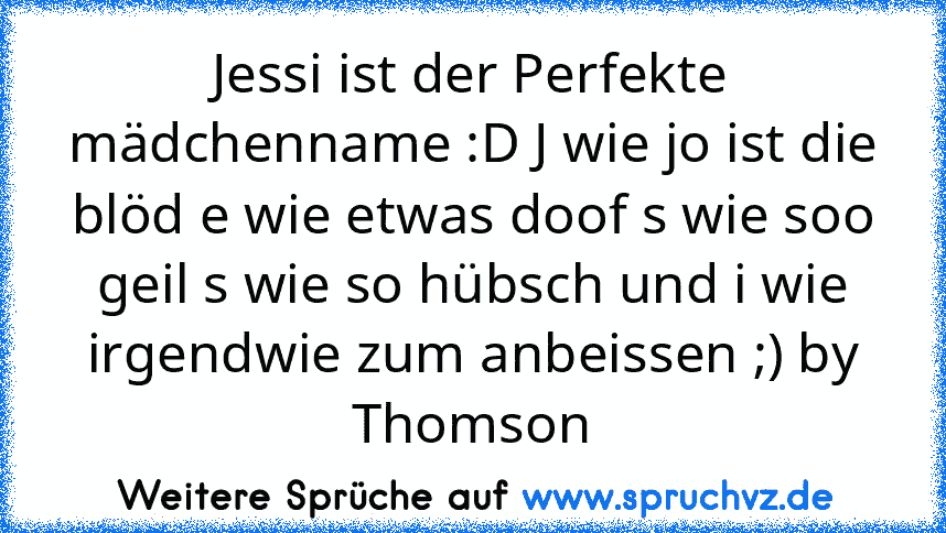 Jessi ist der Perfekte mädchenname :D J wie jo ist die blöd e wie etwas doof s wie soo geil s wie so hübsch und i wie irgendwie zum anbeissen ;) by Thomson