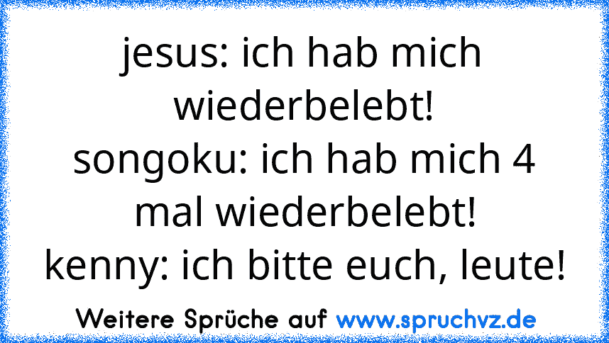 jesus: ich hab mich wiederbelebt!
songoku: ich hab mich 4 mal wiederbelebt!
kenny: ich bitte euch, leute!