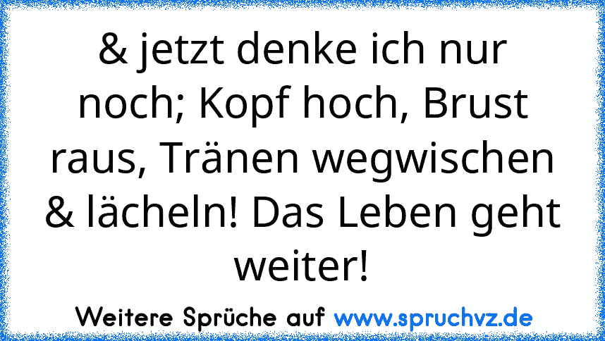 & jetzt denke ich nur noch; Kopf hoch, Brust raus, Tränen wegwischen & lächeln! Das Leben geht weiter!