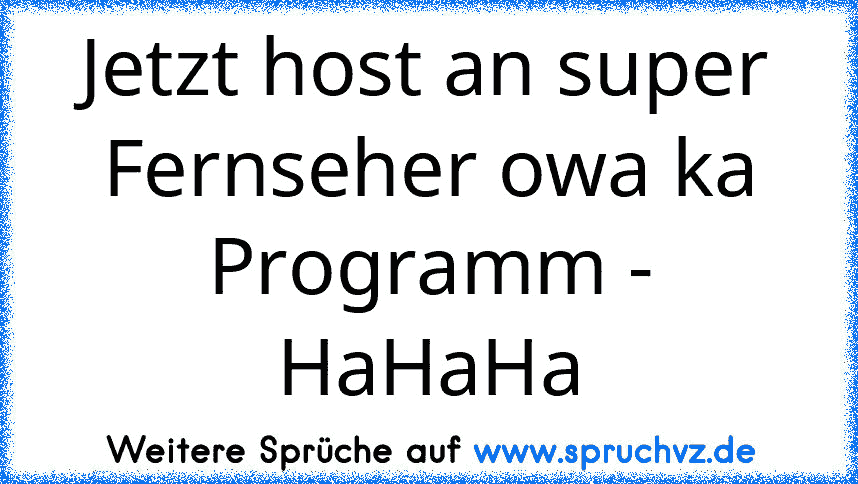 Jetzt host an super Fernseher owa ka Programm - HaHaHa