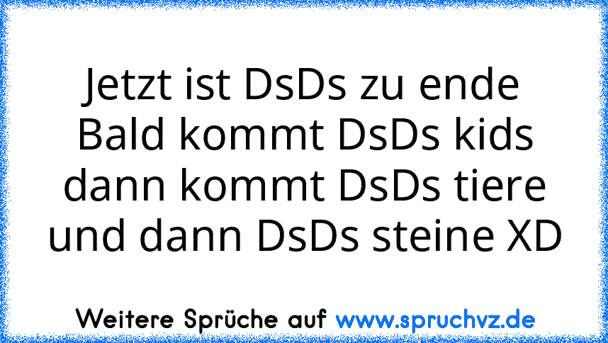 Jetzt ist DsDs zu ende
Bald kommt DsDs kids
dann kommt DsDs tiere
und dann DsDs steine XD