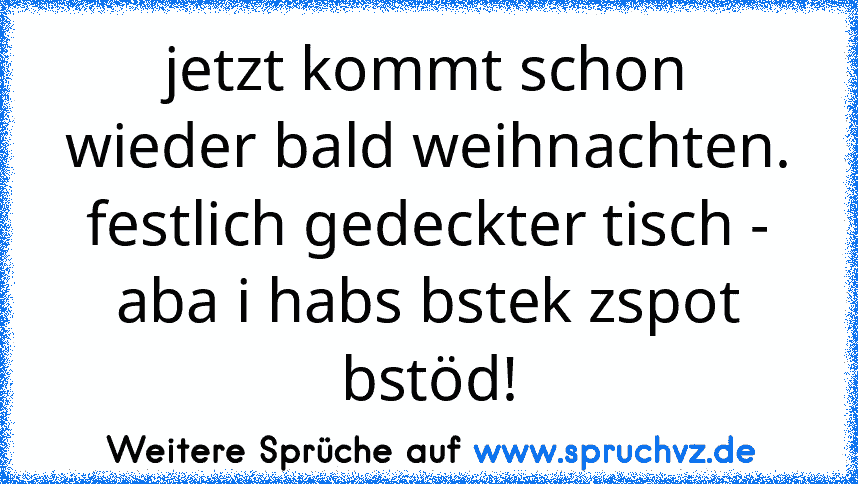 jetzt kommt schon wieder bald weihnachten. festlich gedeckter tisch - aba i habs bstek zspot bstöd!