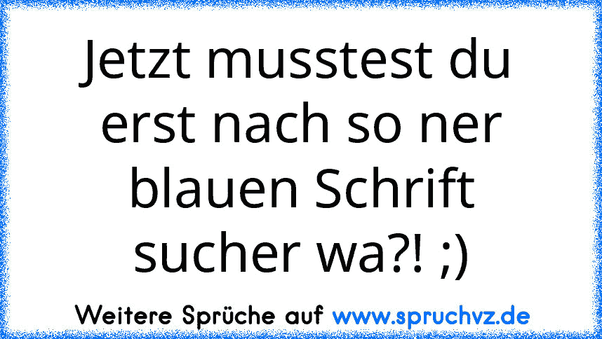 Jetzt musstest du erst nach so ner blauen Schrift sucher wa?! ;)