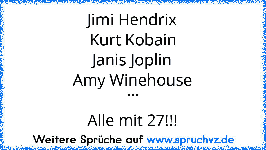 Jimi Hendrix
Kurt Kobain
Janis Joplin
Amy Winehouse
...
Alle mit 27!!!