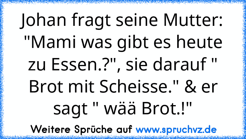 Johan fragt seine Mutter: "Mami was gibt es heute zu Essen.?", sie darauf " Brot mit Scheisse." & er sagt " wää Brot.!"