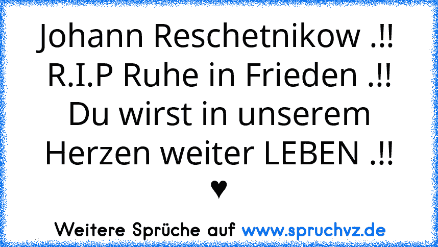 Johann Reschetnikow .!!
R.I.P Ruhe in Frieden .!!
Du wirst in unserem Herzen weiter LEBEN .!!
♥