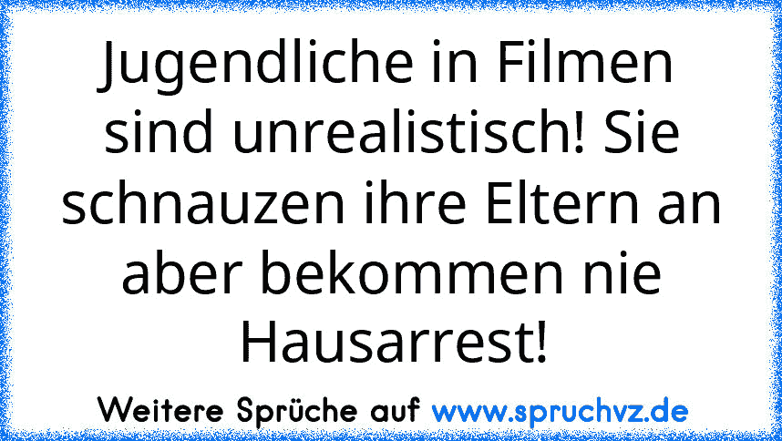 Jugendliche in Filmen sind unrealistisch! Sie schnauzen ihre Eltern an aber bekommen nie Hausarrest!