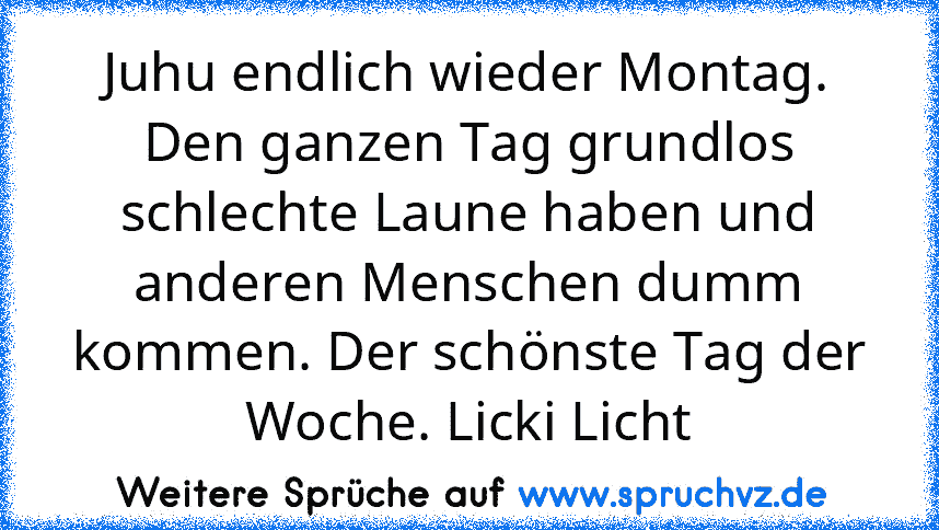 Juhu endlich wieder Montag. Den ganzen Tag grundlos schlechte Laune haben und anderen Menschen dumm kommen. Der schönste Tag der Woche. Licki Licht