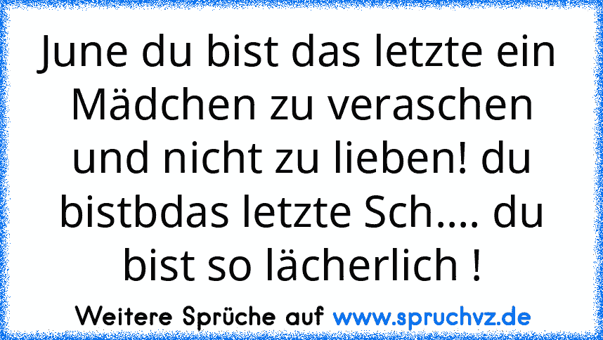 June du bist das letzte ein Mädchen zu veraschen und nicht zu lieben! du bistbdas letzte Sch.... du bist so lächerlich !