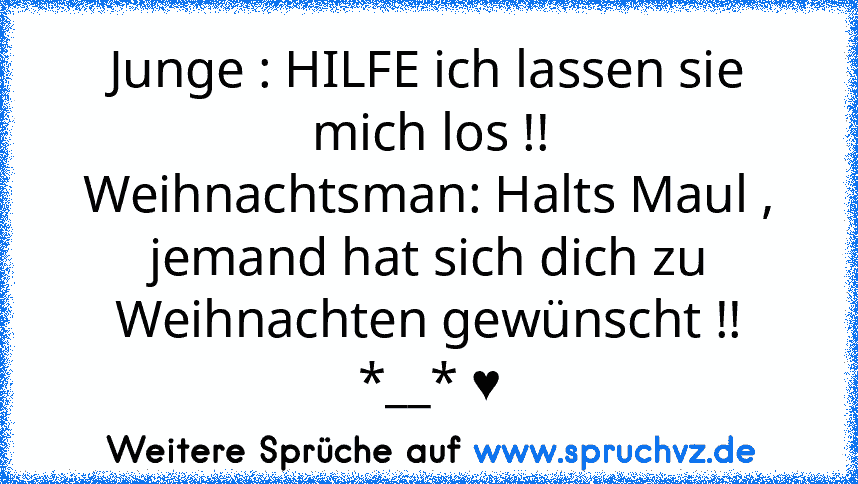 Junge : HILFE ich lassen sie mich los !!
Weihnachtsman: Halts Maul , jemand hat sich dich zu Weihnachten gewünscht !!
*__* ♥