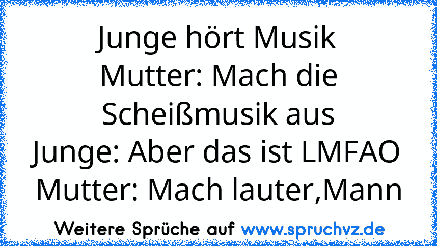 Junge hört Musik
Mutter: Mach die Scheißmusik aus
Junge: Aber das ist LMFAO
Mutter: Mach lauter,Mann