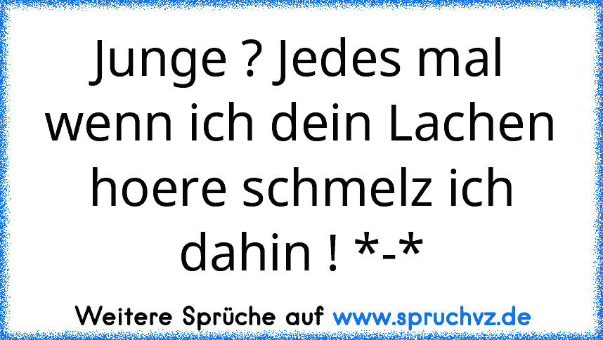 Junge ? Jedes mal wenn ich dein Lachen hoere schmelz ich dahin ! *-*