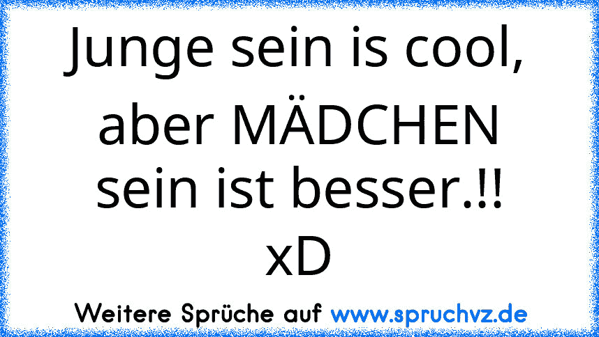 Junge sein is cool, aber MÄDCHEN sein ist besser.!!
xD