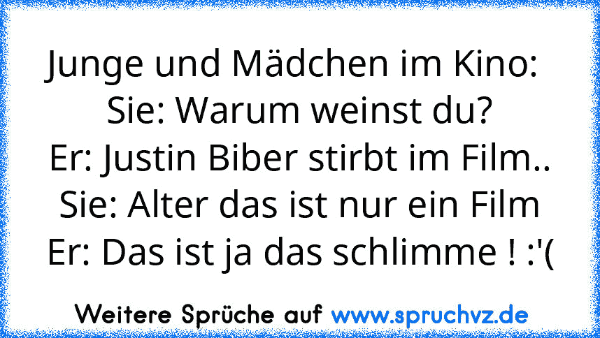 Junge und Mädchen im Kino: 
Sie: Warum weinst du?
Er: Justin Biber stirbt im Film..
Sie: Alter das ist nur ein Film
Er: Das ist ja das schlimme ! :'(