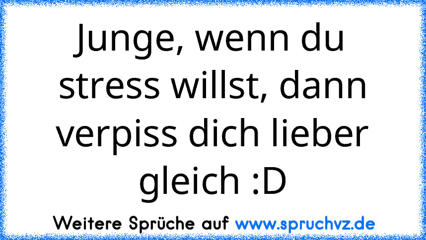 Junge, wenn du stress willst, dann verpiss dich lieber gleich :D