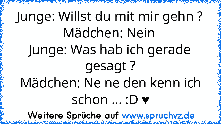 Junge: Willst du mit mir gehn ?
Mädchen: Nein 
Junge: Was hab ich gerade gesagt ?
Mädchen: Ne ne den kenn ich schon ... :D ♥