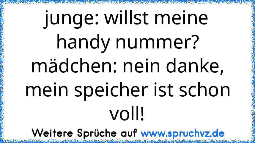 junge: willst meine handy nummer? mädchen: nein danke, mein speicher ist schon voll!