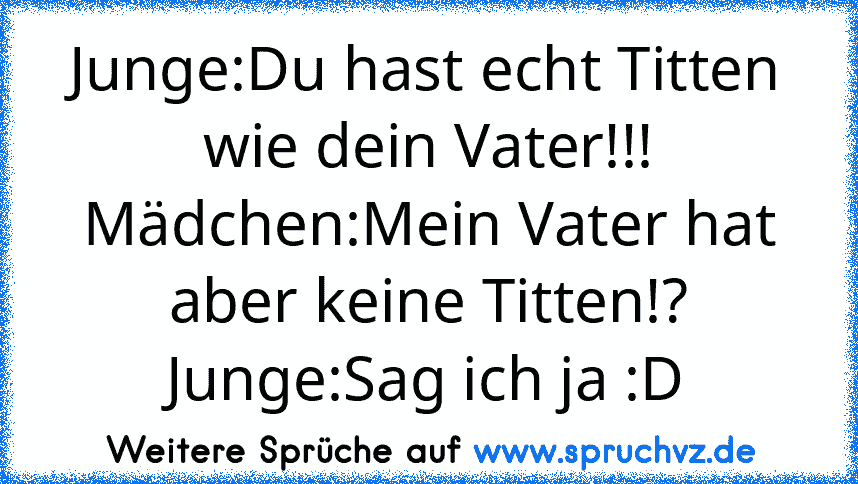 Junge:Du hast echt Titten wie dein Vater!!!
Mädchen:Mein Vater hat aber keine Titten!?
Junge:Sag ich ja :D