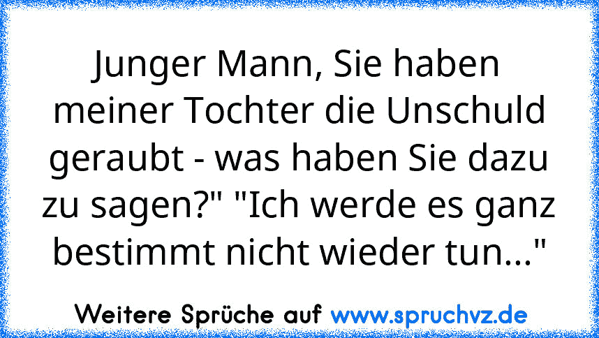 Junger Mann, Sie haben meiner Tochter die Unschuld geraubt - was haben Sie dazu zu sagen?" "Ich werde es ganz bestimmt nicht wieder tun..."