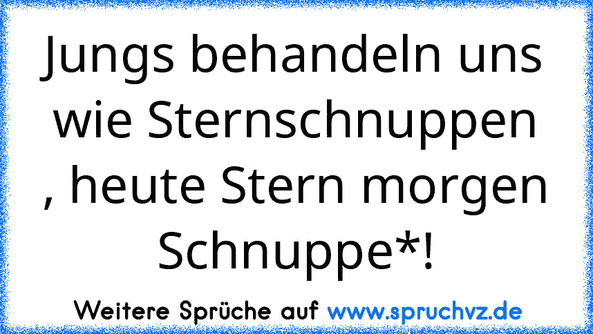 Jungs behandeln uns wie Sternschnuppen , heute Stern morgen Schnuppe*!