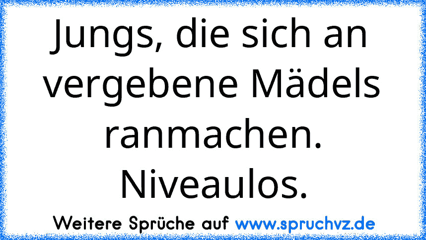 Jungs, die sich an vergebene Mädels ranmachen. Niveaulos.