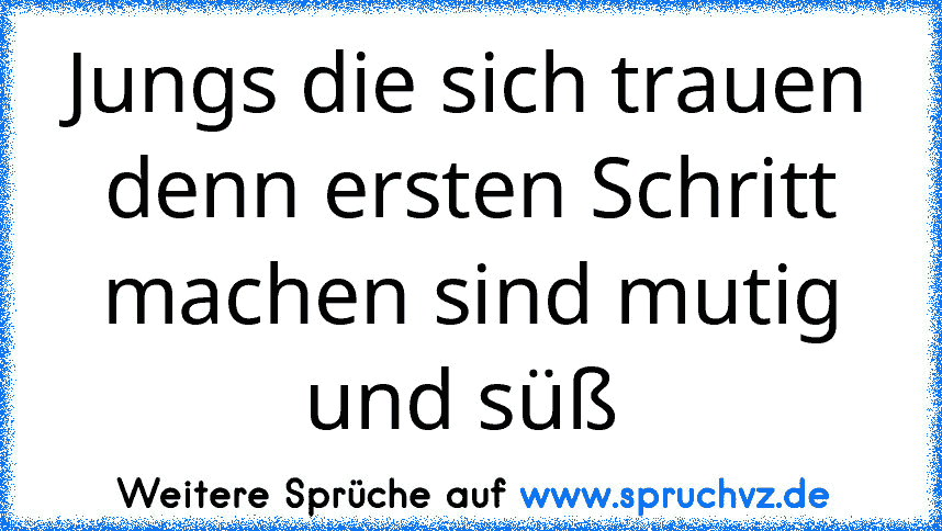 Jungs die sich trauen denn ersten Schritt machen sind mutig und süß 